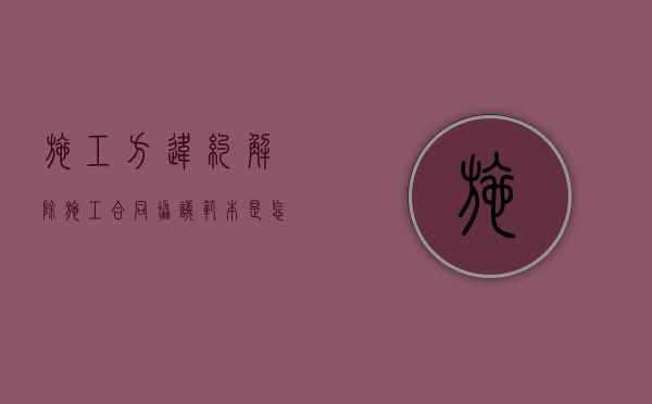 施工方违约解除施工合同协议范本是怎样的？（施工方违约责任有哪些内容）