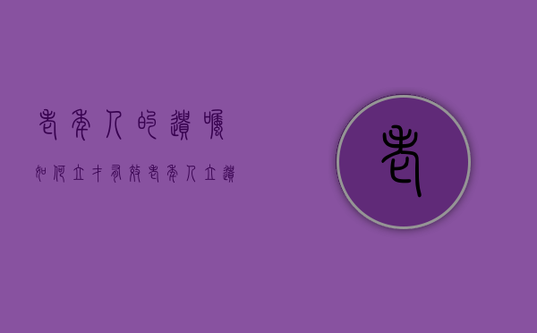 老年人的遗嘱如何立才有效（老年人立遗嘱怎么立）