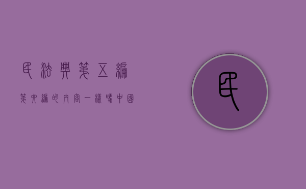 民法典第五编第六编的内容一样吗？（中国民法典第五编）