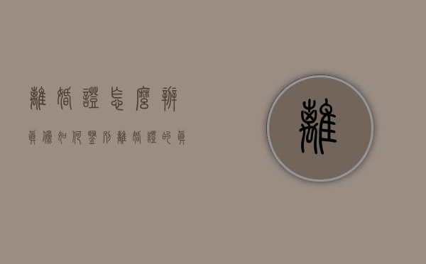 离婚证怎么辨真伪（如何鉴别离婚证的真伪）