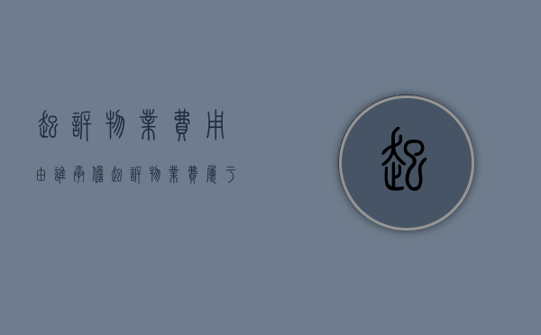 起诉物业费用由谁承担（起诉物业费属于什么纠纷类型）
