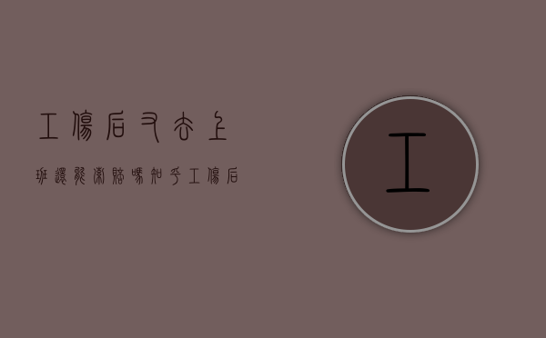 工伤后又去上班还能索赔吗知乎（工伤后又去上班还能索赔吗多少钱）