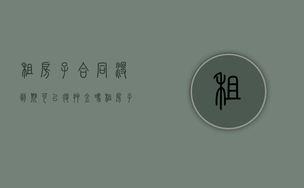 租房子合同没到期可以退押金吗（租房子合同不到期可以退押金吗）