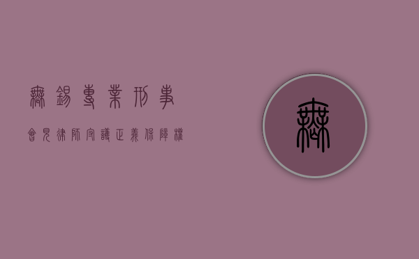 无锡专业刑事会见律师,守护正义,保障权益 无锡专业刑事会见律师,守护正义,保障权益