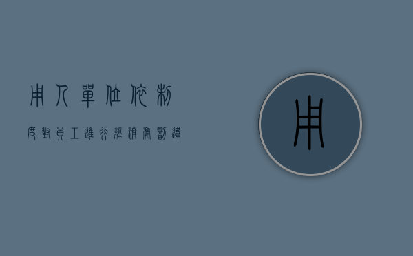 用人单位依制度对员工进行经济处罚违反劳动法吗（企业依照劳动规章制度对员工进行惩处）