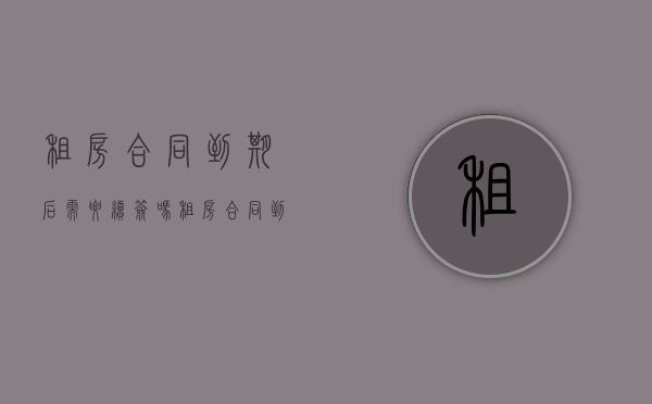 租房合同到期后需要续签吗（租房合同到期后需要给房主吗）