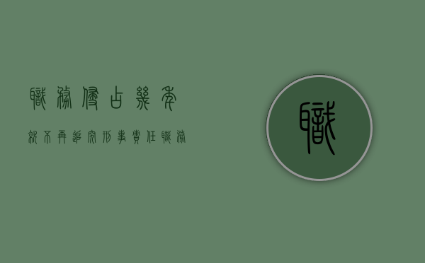 职务侵占几年就不再追究刑事责任（职务侵占几年就不再追究责任了）