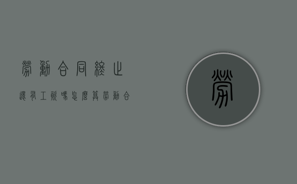 劳动合同终止还有工资吗怎么算（劳动合同终止还有工资吗怎么办）