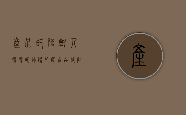 产品缺陷致人损伤的赔偿范围（产品缺陷造成损害的赔偿责任）