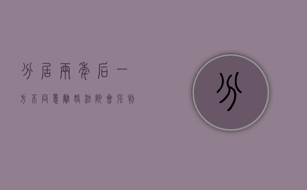 分居两年后一方不同意离婚,法院会强判吗怎么办(分居两年后一方不同意离婚,法院会强判吗为什么) 分居两年后一方不同意离婚,法院会强判吗怎么办(分居两年后一方不同意离婚,法院会强判吗为什么)