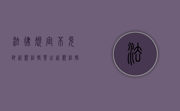 法律规定不允许近亲结婚（禁止近亲结婚的法律是哪年颁布的）