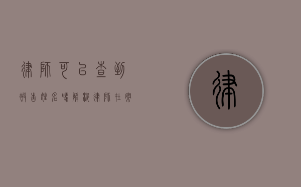律师可以查到被告姓名吗？解析律师在案件调查中的权限与法律依据