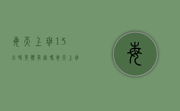 每天上班13小时身体有害吗（每天上班13个小时坚持不住怎么办）