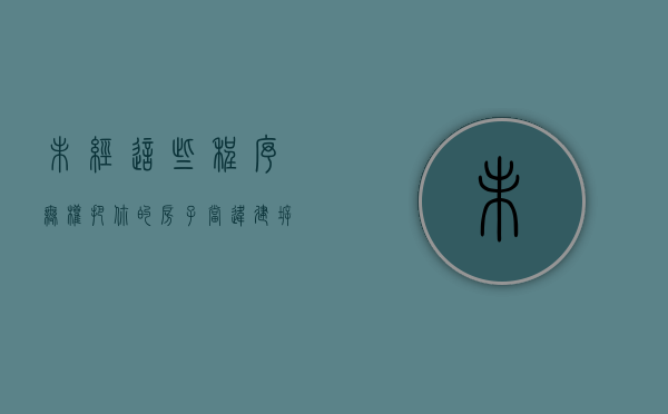 未经这些程序,无权把你的房子当违建拆除（政府 未经房主同意 拆房怎么办）