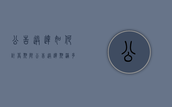 公告送达如何计算期限（公告送达期满多少日视为送达）