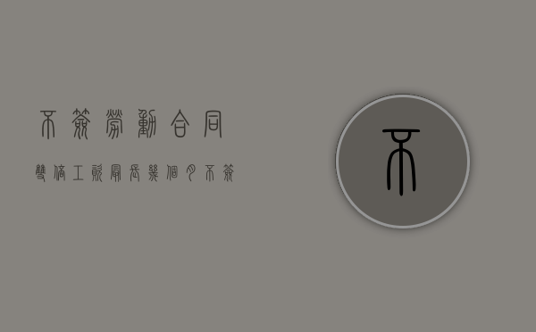 不签劳动合同双倍工资最长几个月(不签劳动合同双倍工资赔偿) 不签劳动合同双倍工资最长几个月(不签劳动合同双倍工资赔偿)