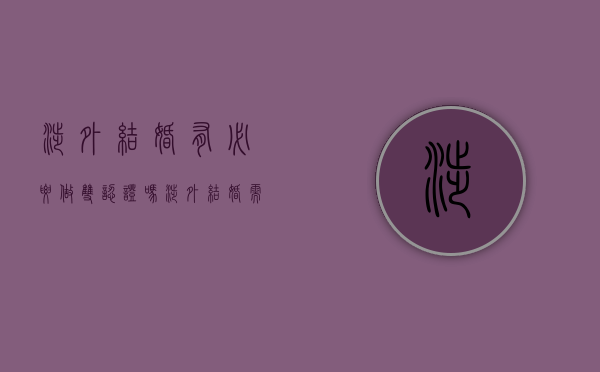 涉外结婚有必要做双认证吗（涉外结婚需要什么证件）