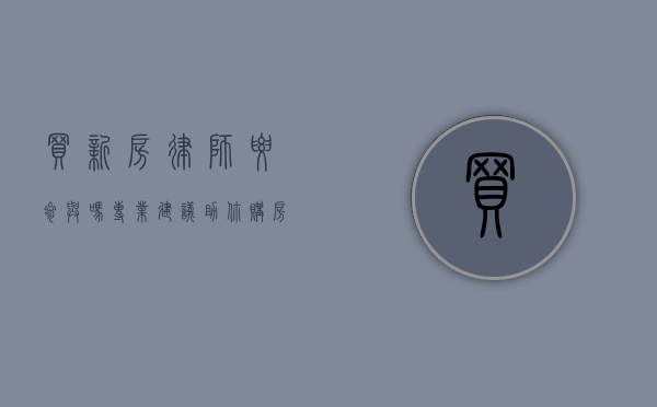 买新房律师要参与吗？专业建议助你购房无忧