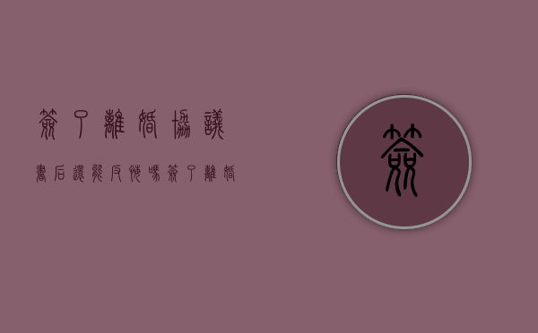 签了离婚协议书后还能反悔吗（签了离婚协议书后还能反悔吗）