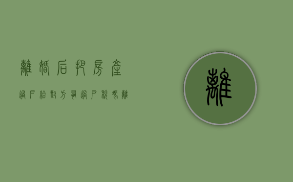 离婚后把房产过户给对方有过户税吗（离婚房子归一方所有过户手续费）