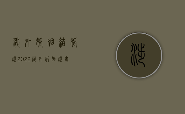 涉外婚姻 结婚证（2022涉外婚姻证书认证程序是什么）