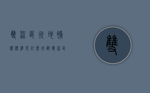 双流区征地补偿标准是什么？（成都双流区2021年拆迁规划）