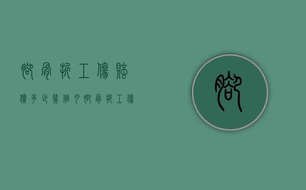 脚骨折工伤赔偿多少几个月（脚骨折工伤赔偿多少钱啊）