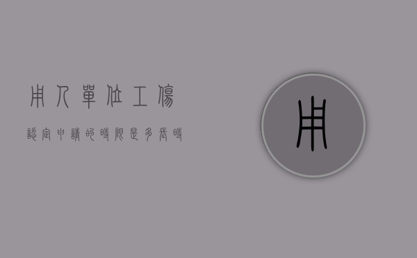 用人单位工伤认定申请的时限是多长时间（用人单位工伤认定申请的时限是多长时间的）