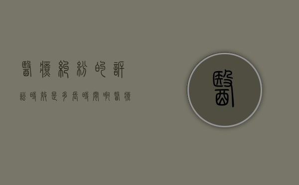 医疗纠纷的诉讼时效是多长时间啊（医疗纠纷的诉讼时效是几年）