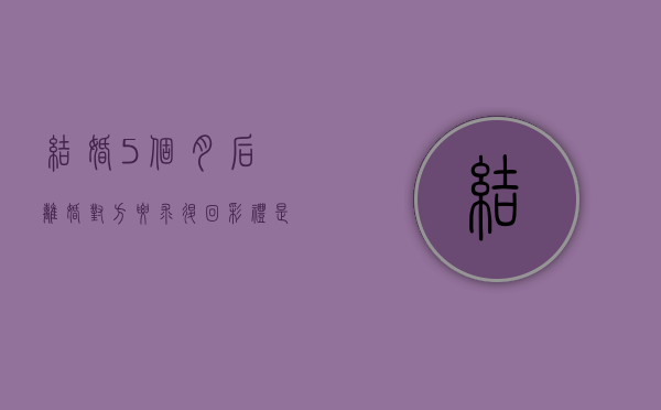 结婚5个月后离婚对方要求退回彩礼是合理的吗？（婚后要离婚,男方要求归还礼金）