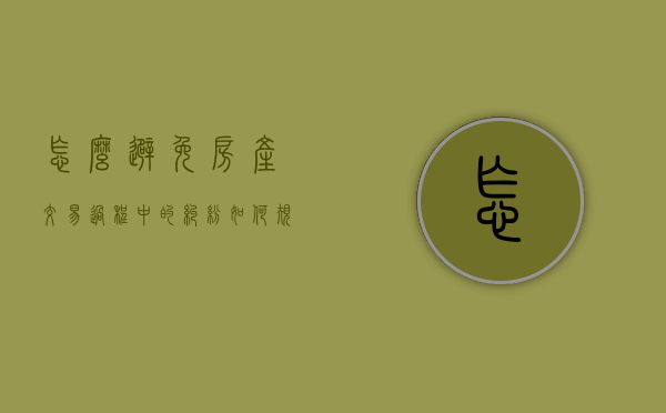 怎么避免房产交易过程中的纠纷（如何规避房产交易税费）