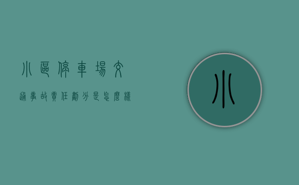 小区停车场交通事故责任划分是怎么样的（小区停车场车辆损坏谁负责修）