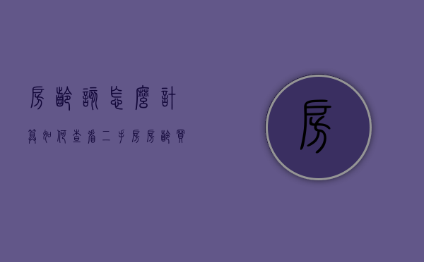 房龄该怎么计算,如何查看二手房房龄（买二手房房龄对照表）
