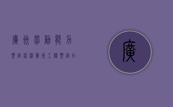 广州劳动能力鉴定流程（广州工伤鉴定在哪做）