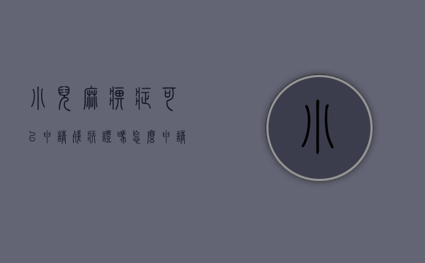 小儿麻痹症可以申请残疾证吗怎么申请（小儿麻痹症可以申请残疾证吗有补贴吗）