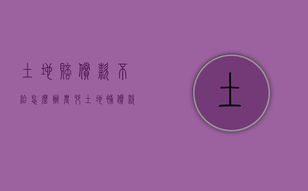 土地赔偿款不给怎么办（农村土地补偿款打官司）