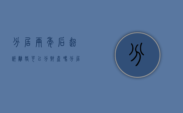 分居两年后起诉离婚可以分财产吗（分居2年起诉离婚多久可以判离）