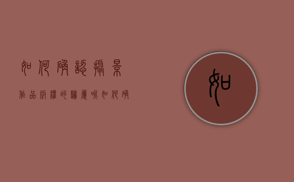 如何确认摄影作品版权的归属呢（如何确认摄影作品版权的归属关系）