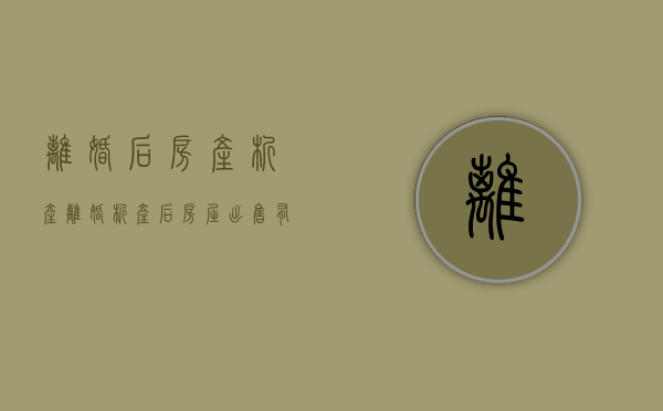 离婚后房产析产（离婚析产后房屋出售有什么税）