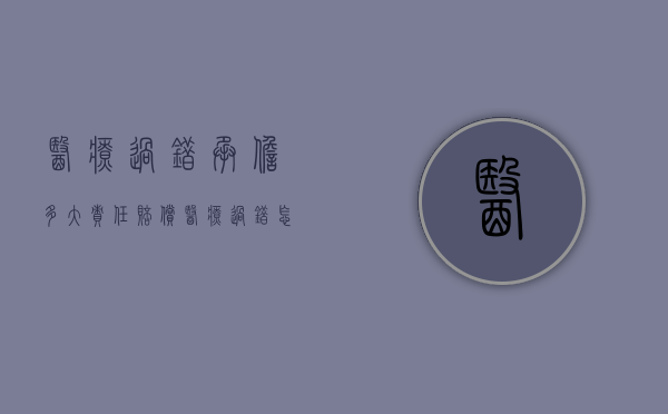 医疗过错承担多大责任赔偿（医疗过错怎样分责任）