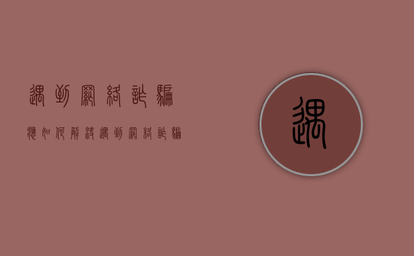 遇到网络诈骗应如何解决（遇到网络诈骗的处理方法有哪些呢）