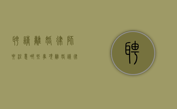 聘请离婚律师要注意哪些事项（离婚请律师需要准备什么资料）