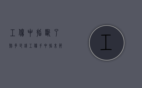 工伤中指断了赔多少钱（工伤手中指末节骨折几级伤残）