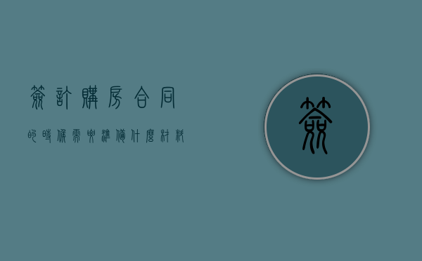 签订购房合同的时候需要准备什么材料（签购房合同要准备哪些东西）