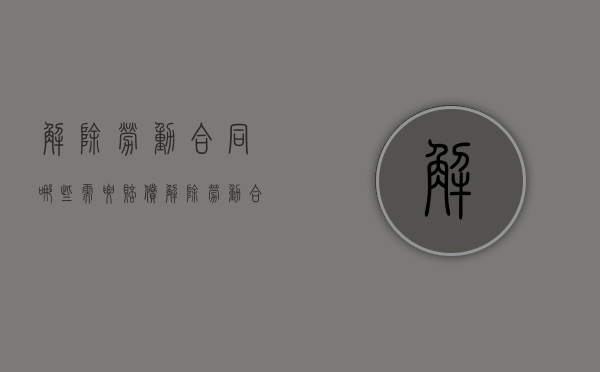 解除劳动合同哪些需要赔偿（解除劳动合同的条件和程序）