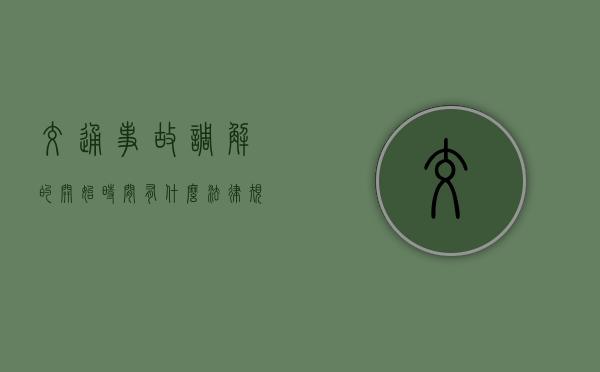 交通事故调解的开始时间有什么法律规定(交通责任调解不成功上诉要多久) 交通事故调解的开始时间有什么法律规定(交通责任调解不成功上诉要多久)