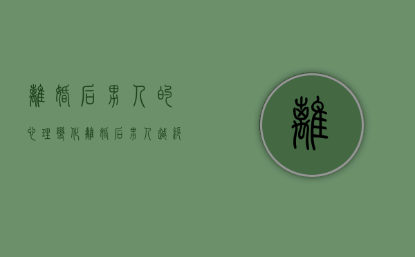 离婚后男人的心理变化（离婚后男人越绝情越说明）