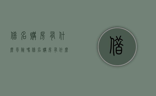 借名购房有什么风险吗（借名购房有什么风险和风险）