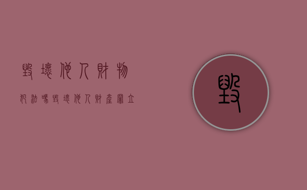毁坏他人财物犯法吗（毁坏他人财产罪立案标准）