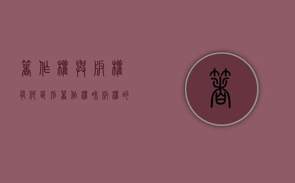 著作权与版权有何区别（著作权和版权的关系）